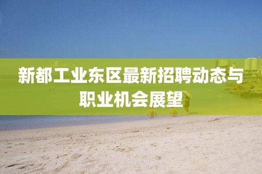 新都工业东区最新招聘动态与职业机会展望