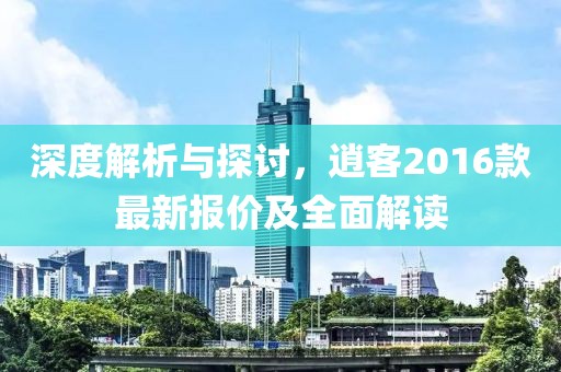 深度解析与探讨，逍客2016款最新报价及全面解读