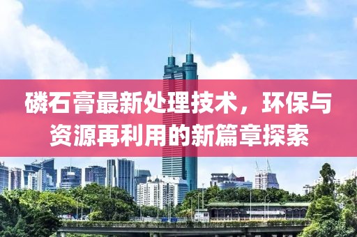 磷石膏最新处理技术，环保与资源再利用的新篇章探索
