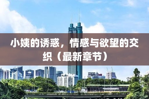小姨的诱惑，情感与欲望的交织（最新章节）