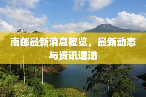 南邮最新消息概览，最新动态与资讯速递