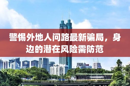 警惕外地人问路最新骗局，身边的潜在风险需防范