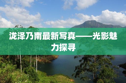 泷泽乃南最新写真——光影魅力探寻