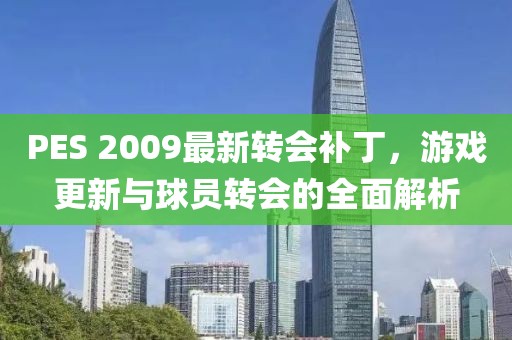 PES 2009最新转会补丁，游戏更新与球员转会的全面解析