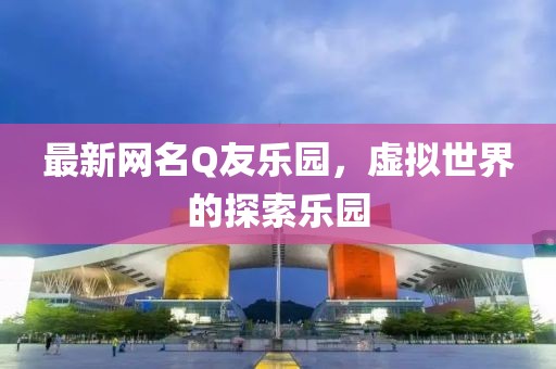 最新网名Q友乐园，虚拟世界的探索乐园