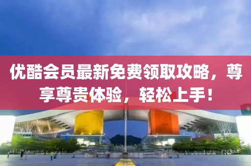 优酷会员最新免费领取攻略，尊享尊贵体验，轻松上手！