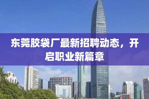 东莞胶袋厂最新招聘动态，开启职业新篇章