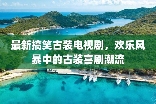 最新搞笑古装电视剧，欢乐风暴中的古装喜剧潮流