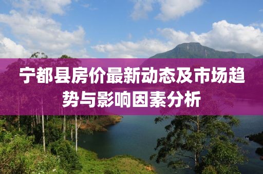 宁都县房价最新动态及市场趋势与影响因素分析