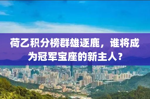 荷乙积分榜群雄逐鹿，谁将成为冠军宝座的新主人？