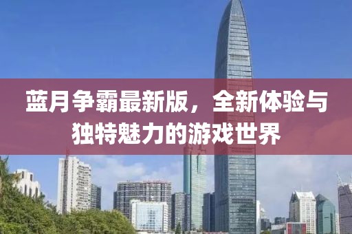 蓝月争霸最新版，全新体验与独特魅力的游戏世界