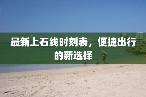最新上石线时刻表，便捷出行的新选择