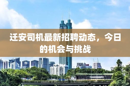 迁安司机最新招聘动态，今日的机会与挑战
