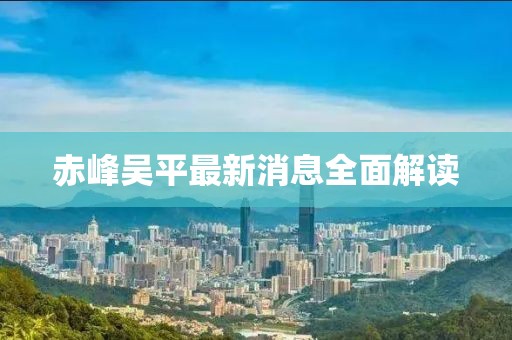 赤峰吴平最新消息全面解读