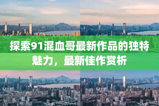 探索91混血哥最新作品的独特魅力，最新佳作赏析