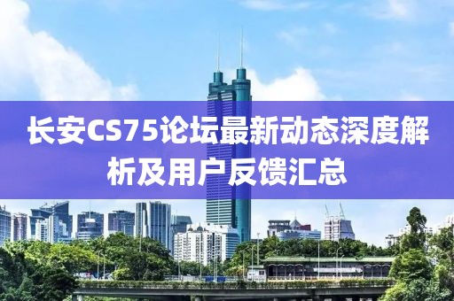 长安CS75论坛最新动态深度解析及用户反馈汇总