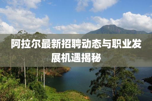 阿拉尔最新招聘动态与职业发展机遇揭秘