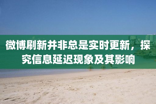 微博刷新并非总是实时更新，探究信息延迟现象及其影响