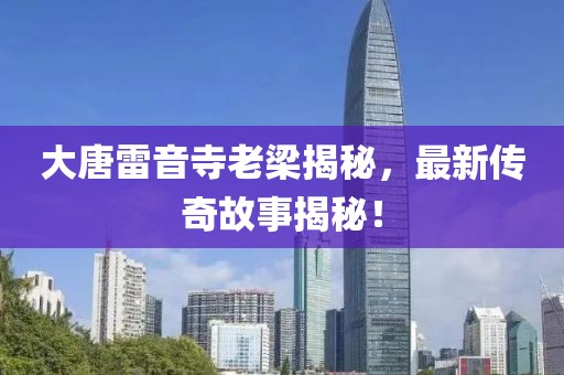 大唐雷音寺老梁揭秘，最新传奇故事揭秘！