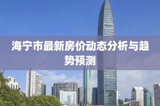 海宁市最新房价动态分析与趋势预测