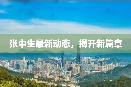 张中生最新动态，揭开新篇章