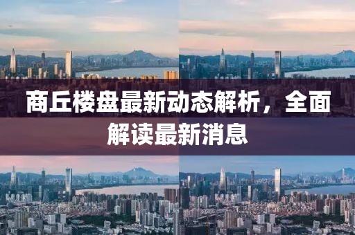 商丘楼盘最新动态解析，全面解读最新消息
