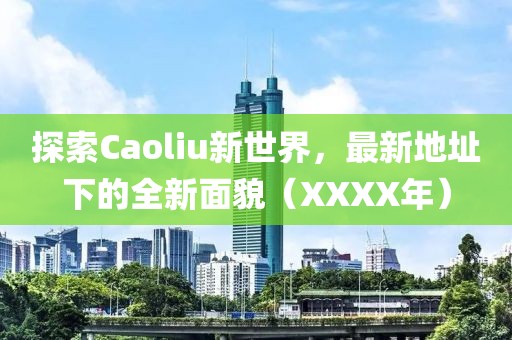 探索Caoliu新世界，最新地址下的全新面貌（XXXX年）