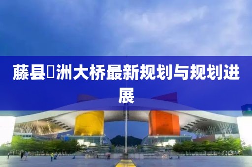 藤县禤洲大桥最新规划与规划进展