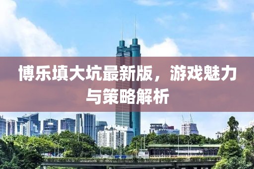 博乐填大坑最新版，游戏魅力与策略解析