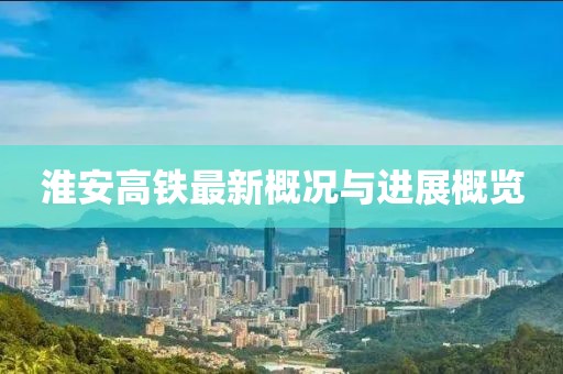 淮安高铁最新概况与进展概览