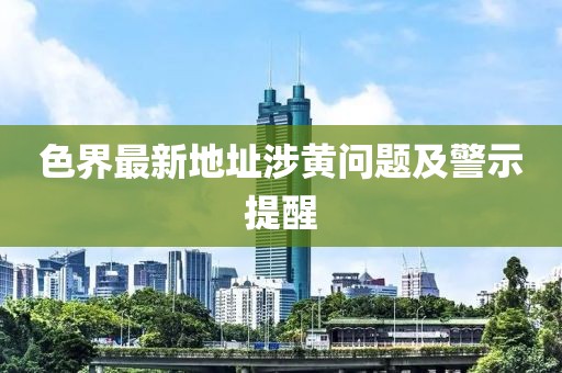 色界最新地址涉黄问题及警示提醒