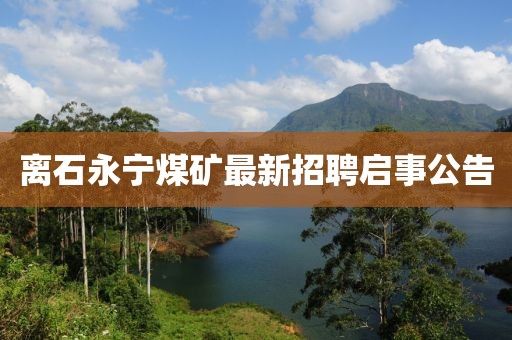 离石永宁煤矿最新招聘启事公告