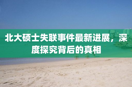 北大硕士失联事件最新进展，深度探究背后的真相