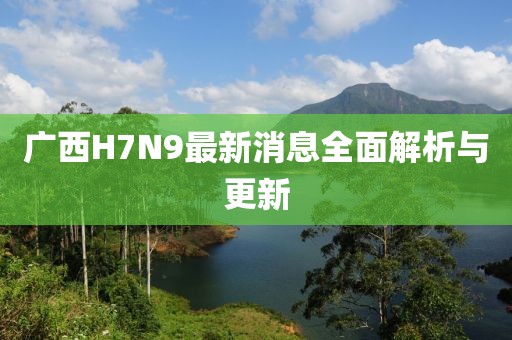 广西H7N9最新消息全面解析与更新