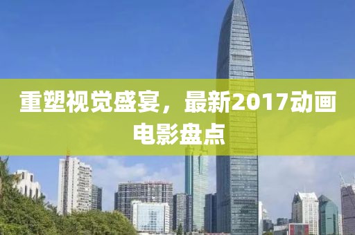 重塑视觉盛宴，最新2017动画电影盘点