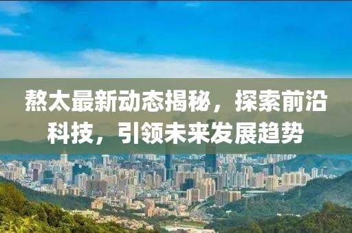 熬太最新动态揭秘，探索前沿科技，引领未来发展趋势