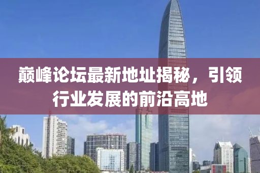 巅峰论坛最新地址揭秘，引领行业发展的前沿高地