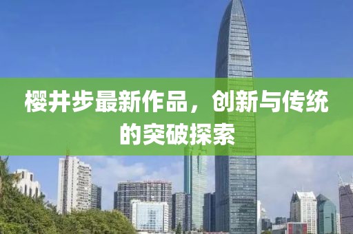 樱井步最新作品，创新与传统的突破探索