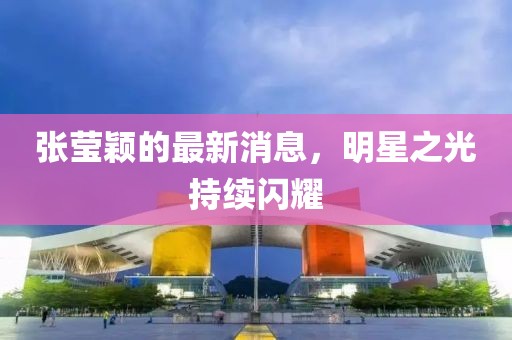 张莹颖的最新消息，明星之光持续闪耀