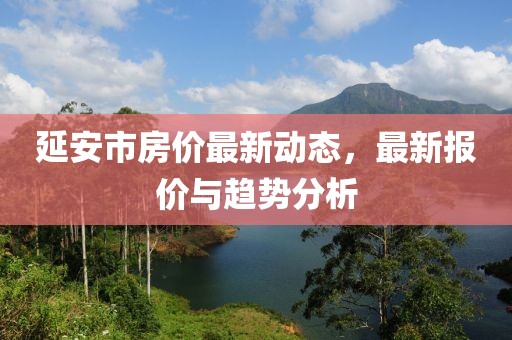 延安市房价最新动态，最新报价与趋势分析