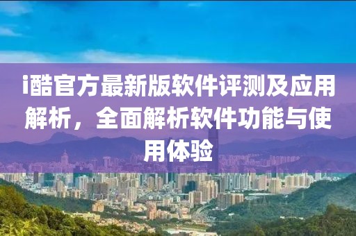 i酷官方最新版软件评测及应用解析，全面解析软件功能与使用体验