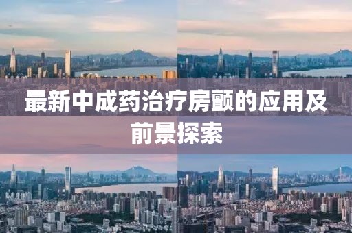 最新中成药治疗房颤的应用及前景探索