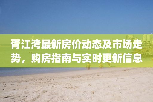 胥江湾最新房价动态及市场走势，购房指南与实时更新信息