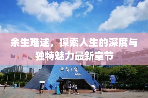 余生难逑，探索人生的深度与独特魅力最新章节