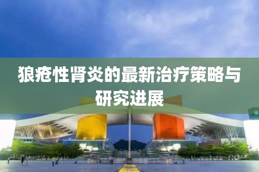 狼疮性肾炎的最新治疗策略与研究进展