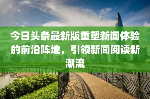 今日头条最新版重塑新闻体验的前沿阵地，引领新闻阅读新潮流