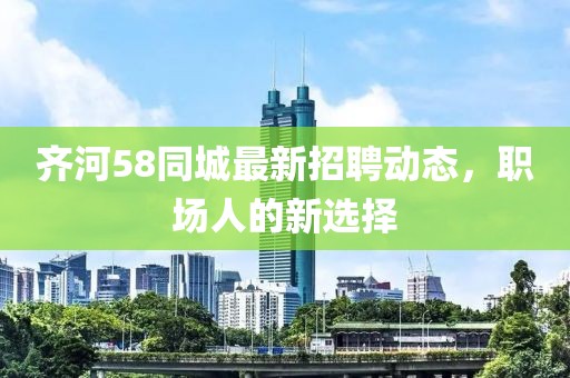 齐河58同城最新招聘动态，职场人的新选择