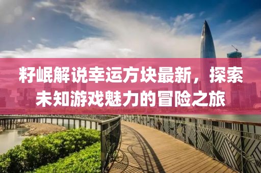 籽岷解说幸运方块最新，探索未知游戏魅力的冒险之旅
