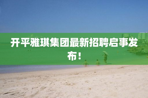 开平雅琪集团最新招聘启事发布！
