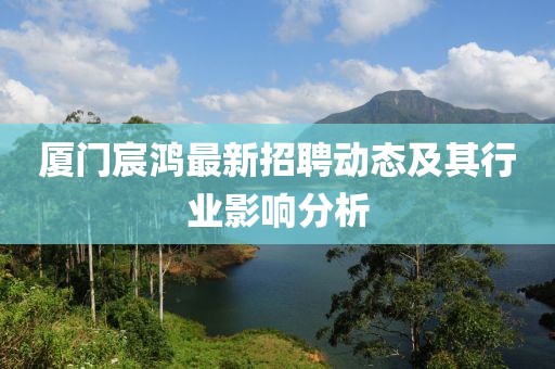 厦门宸鸿最新招聘动态及其行业影响分析